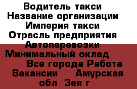 Водитель такси › Название организации ­ Империя такси › Отрасль предприятия ­ Автоперевозки › Минимальный оклад ­ 40 000 - Все города Работа » Вакансии   . Амурская обл.,Зея г.